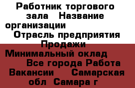 Работник торгового зала › Название организации ­ Fusion Service › Отрасль предприятия ­ Продажи › Минимальный оклад ­ 27 600 - Все города Работа » Вакансии   . Самарская обл.,Самара г.